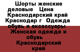 Шорты женские деловые › Цена ­ 800 - Краснодарский край, Краснодар г. Одежда, обувь и аксессуары » Женская одежда и обувь   . Краснодарский край